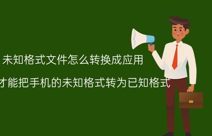 未知格式文件怎么转换成应用 怎么才能把手机的未知格式转为已知格式？